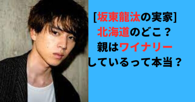 坂東龍汰の実家は北海道のどこ？親はワイン製造しているって本当？