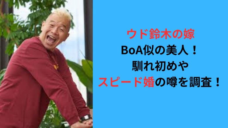 ウド鈴木の嫁はBoA似の美人！馴れ初めやスピード婚の噂を調査！