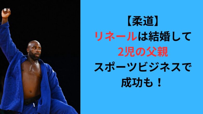 【柔道】リネールは結婚して2児の父親！スポーツビジネスで成功も！