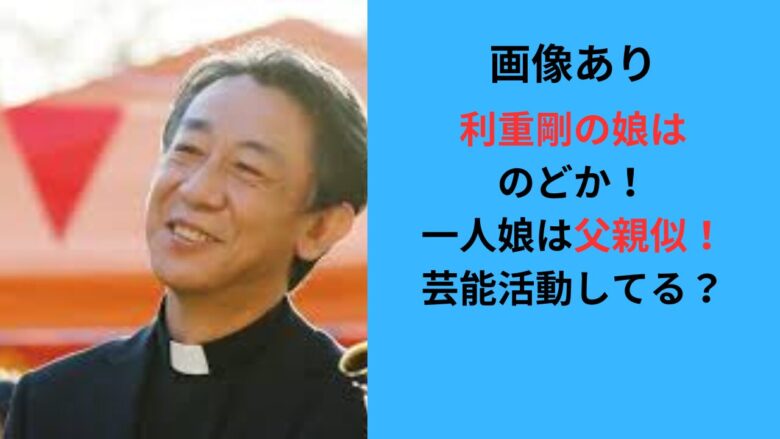 利重剛の娘はのどか！父親似の一人娘を画像で確認！芸能活動してる？