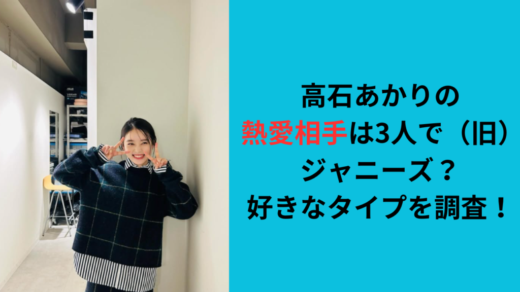 高石あかりの熱愛相手は3人で（旧）ジャニーズ？好きなタイプを調査！