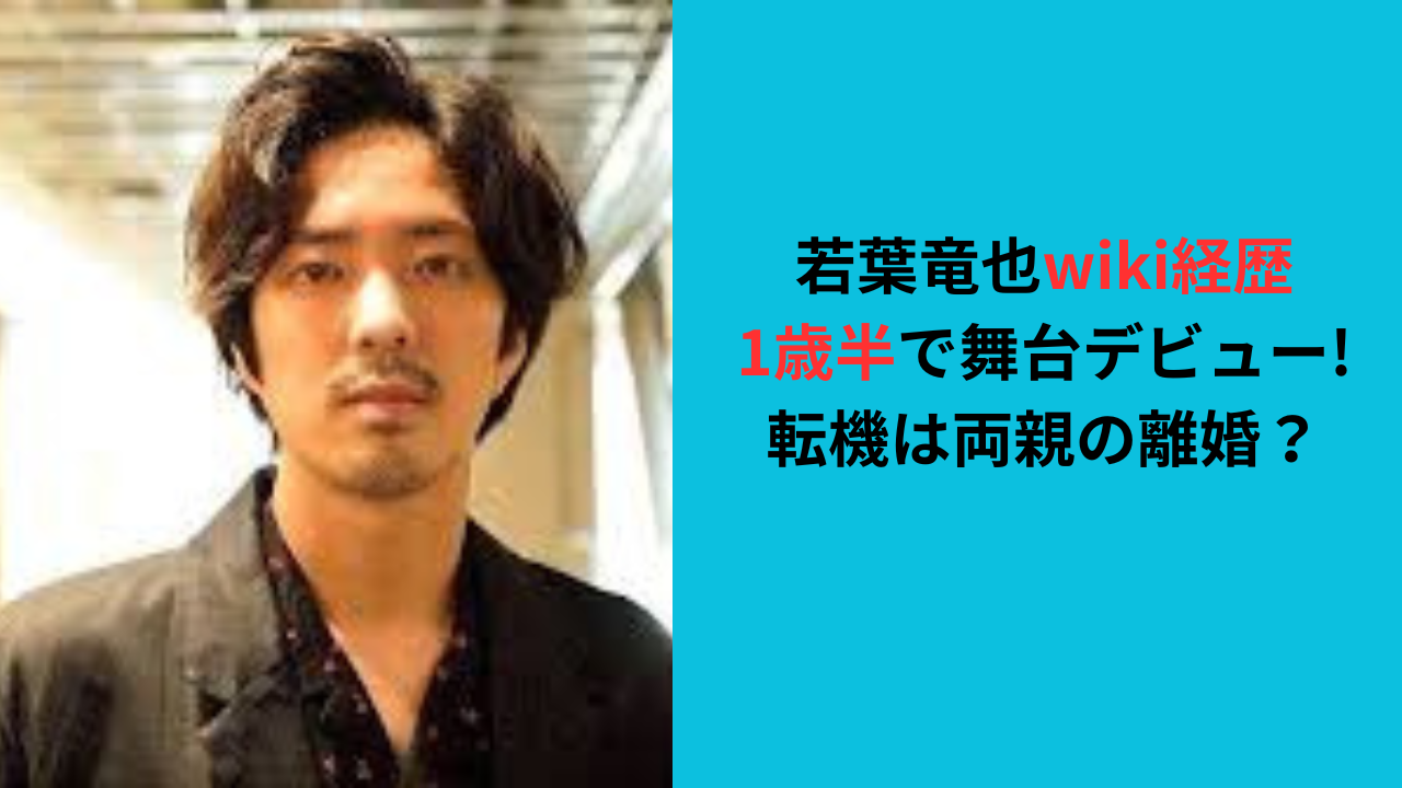 【若葉竜也wiki経歴】1歳半で舞台デビュー!転機は両親の離婚!
